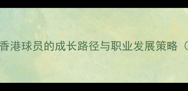 图片 从青训到职业联赛：香港球员的成长路径与职业发展策略（附训练方法+案例）1