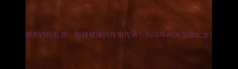 图片 伊布VS因扎吉：巅峰碰撞VS传奇传承！2005年AC米兰德比全1