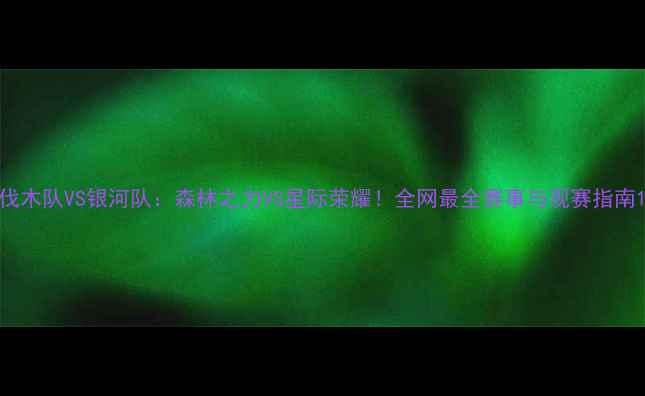 图片 伐木队VS银河队：森林之力VS星际荣耀！全网最全赛事与观赛指南1