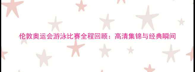 图片 伦敦奥运会游泳比赛全程回顾：高清集锦与经典瞬间