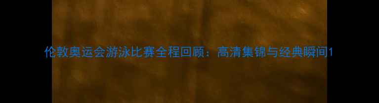 图片 伦敦奥运会游泳比赛全程回顾：高清集锦与经典瞬间1