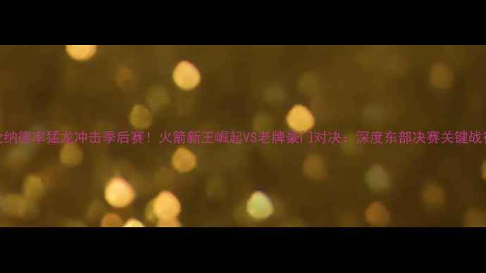 图片 伦纳德率猛龙冲击季后赛！火箭新王崛起VS老牌豪门对决：深度东部决赛关键战役