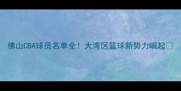 图片 佛山CBA球员名单全！大湾区篮球新势力崛起🏀