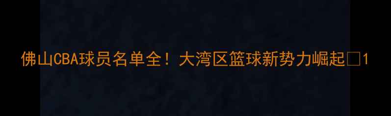 图片 佛山CBA球员名单全！大湾区篮球新势力崛起🏀1