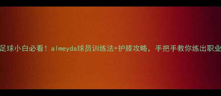 图片 保姆级教程足球小白必看！almeyda球员训练法+护膝攻略，手把手教你练出职业级肌肉线条
