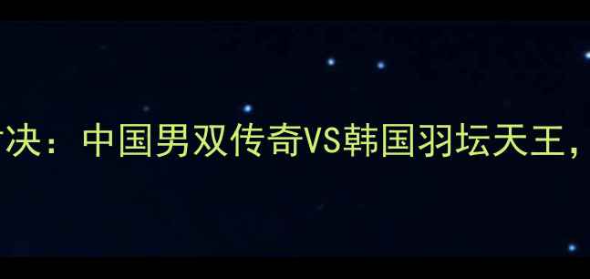 图片 傅海峰VS李龙大巅峰对决：中国男双传奇VS韩国羽坛天王，谁将问鼎世界之巅？1