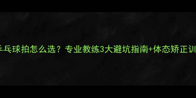 图片 儿童乒乓球拍怎么选？专业教练3大避坑指南+体态矫正训练法1