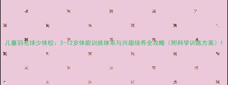 图片 儿童羽毛球少体校：3-12岁体能训练体系与兴趣培养全攻略（附科学训练方案）1