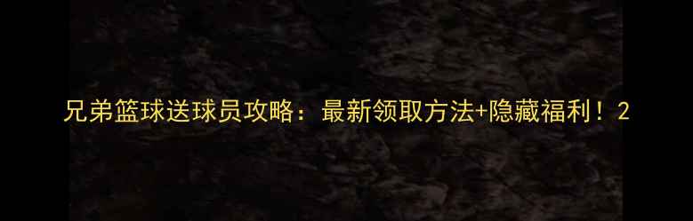 图片 兄弟篮球送球员攻略：最新领取方法+隐藏福利！2