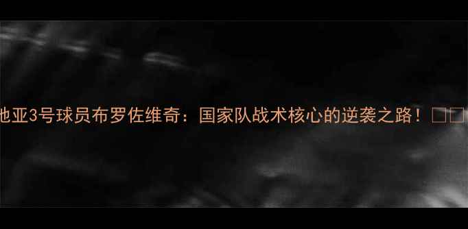图片 克罗地亚3号球员布罗佐维奇：国家队战术核心的逆袭之路！🇭🇷⚽️2