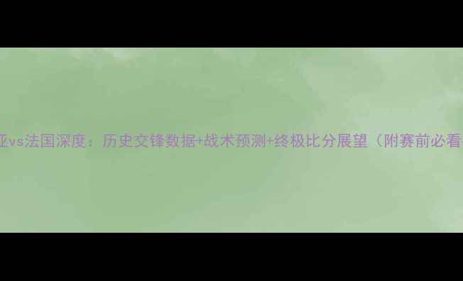 图片 克罗地亚vs法国深度：历史交锋数据+战术预测+终极比分展望（附赛前必看指南）2
