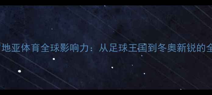 图片 克罗地亚体育全球影响力：从足球王国到冬奥新锐的全面2