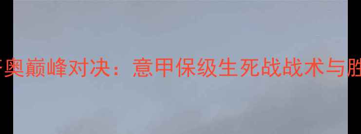 图片 克罗托vs拉齐奥巅峰对决：意甲保级生死战战术与胜负关键预测1