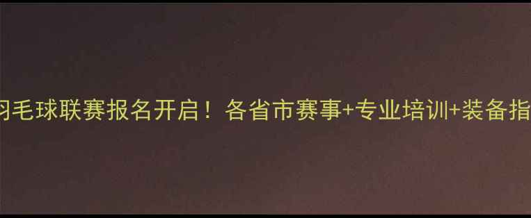 图片 全国业余羽毛球联赛报名开启！各省市赛事+专业培训+装备指南全攻略1