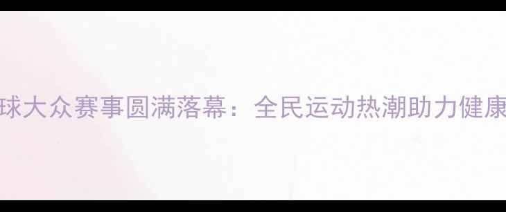 图片 全国乒乓球大众赛事圆满落幕：全民运动热潮助力健康中国建设