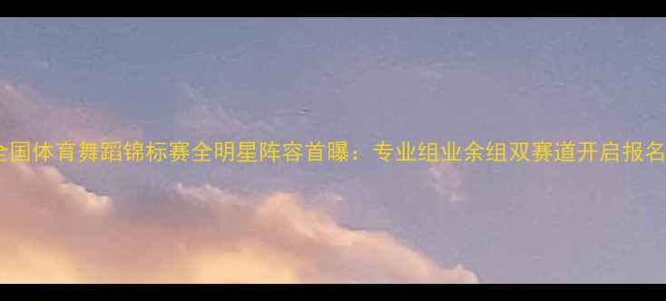 图片 全国体育舞蹈锦标赛全明星阵容首曝：专业组业余组双赛道开启报名1