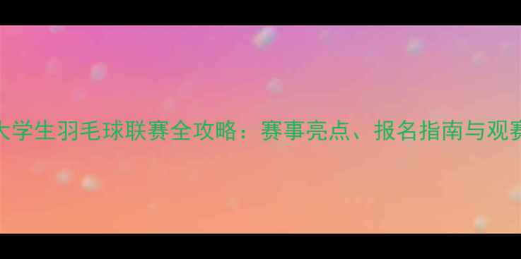 图片 全国大学生羽毛球联赛全攻略：赛事亮点、报名指南与观赛指南