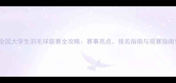 图片 全国大学生羽毛球联赛全攻略：赛事亮点、报名指南与观赛指南1