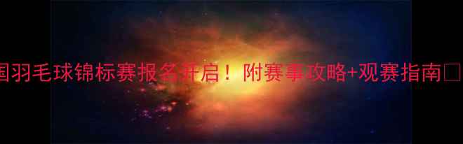 图片 全国羽毛球锦标赛报名开启！附赛事攻略+观赛指南🏸✨1