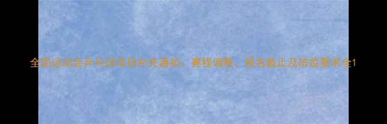图片 全国运动会乒乓球项目补充通知：赛程调整、报名截止及防疫要求全1
