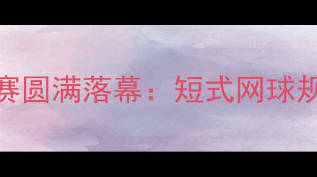 图片 全国青少年短式网球锦标赛圆满落幕：短式网球规则新解与赛事亮点全回顾