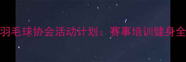 图片 全年羽毛球协会活动计划：赛事培训健身全攻略