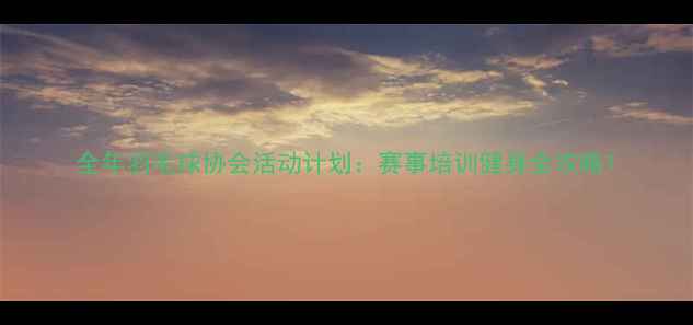 图片 全年羽毛球协会活动计划：赛事培训健身全攻略1