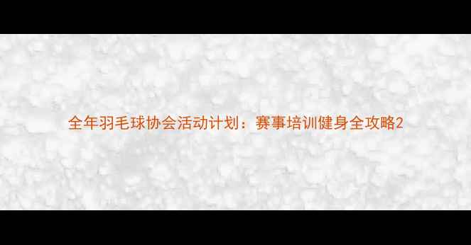图片 全年羽毛球协会活动计划：赛事培训健身全攻略2