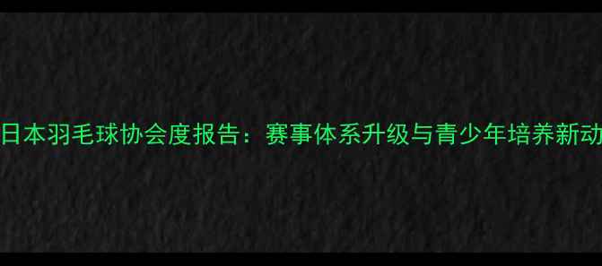 图片 全日本羽毛球协会度报告：赛事体系升级与青少年培养新动向