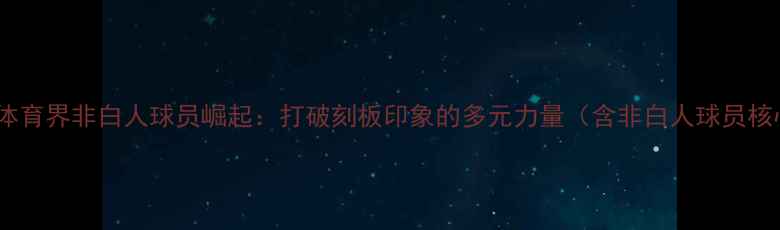 图片 全球体育界非白人球员崛起：打破刻板印象的多元力量（含非白人球员核心）1