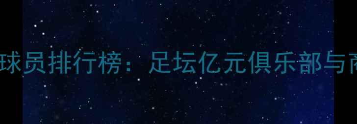 图片 全球收入最高球员排行榜：足坛亿元俱乐部与商业价值密码1