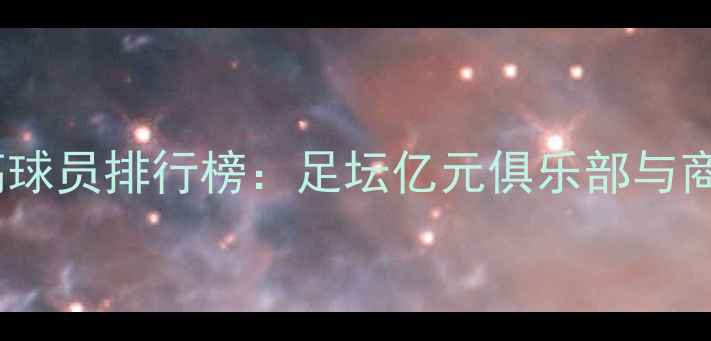 图片 全球收入最高球员排行榜：足坛亿元俱乐部与商业价值密码2