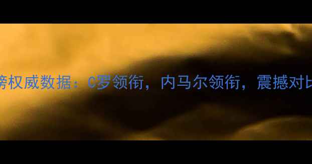 图片 全球球员身价榜权威数据：C罗领衔，内马尔领衔，震撼对比与背后内幕！