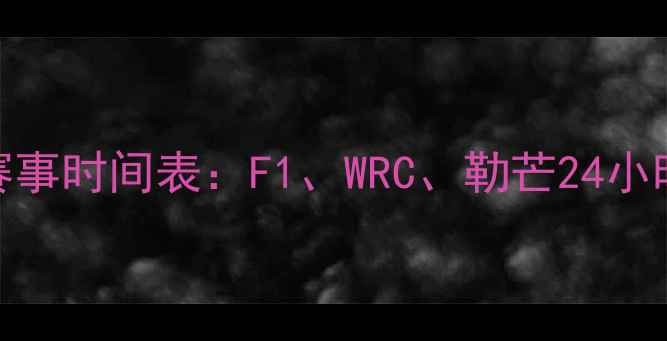 图片 全球赛车赛事时间表：F1、WRC、勒芒24小时耐力赛全