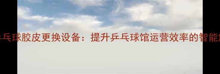 图片 全自动乒乓球胶皮更换设备：提升乒乓球馆运营效率的智能解决方案
