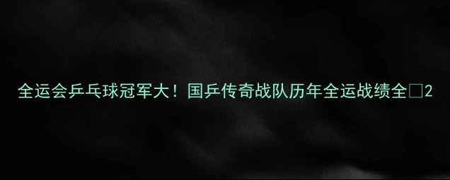 图片 全运会乒乓球冠军大！国乒传奇战队历年全运战绩全💼2