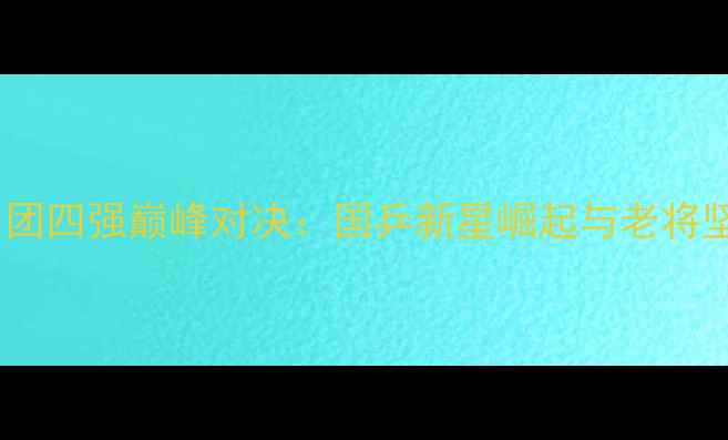 图片 全运会乒乓球男团四强巅峰对决：国乒新星崛起与老将坚守的战术博弈1