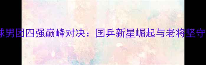 图片 全运会乒乓球男团四强巅峰对决：国乒新星崛起与老将坚守的战术博弈2