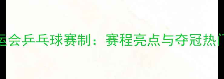 图片 全运会乒乓球赛制：赛程亮点与夺冠热门全