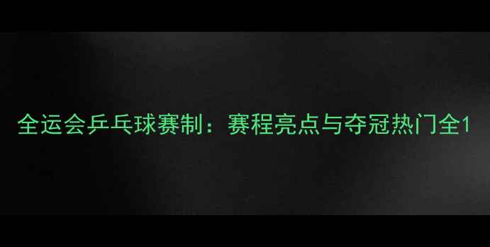 图片 全运会乒乓球赛制：赛程亮点与夺冠热门全1