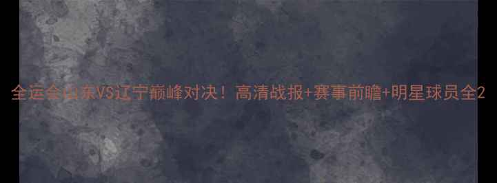 图片 全运会山东VS辽宁巅峰对决！高清战报+赛事前瞻+明星球员全2