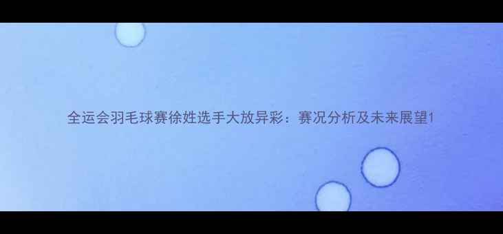 图片 全运会羽毛球赛徐姓选手大放异彩：赛况分析及未来展望1