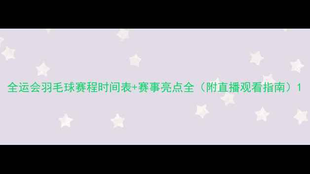 图片 全运会羽毛球赛程时间表+赛事亮点全（附直播观看指南）1