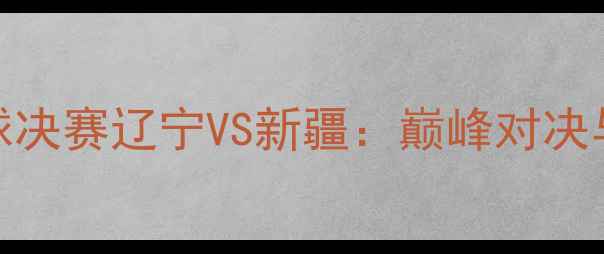 图片 全运会足球决赛辽宁VS新疆：巅峰对决与赛事前瞻