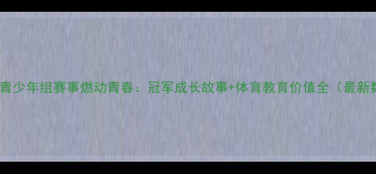 图片 全运会青少年组赛事燃动青春：冠军成长故事+体育教育价值全（最新数据）1