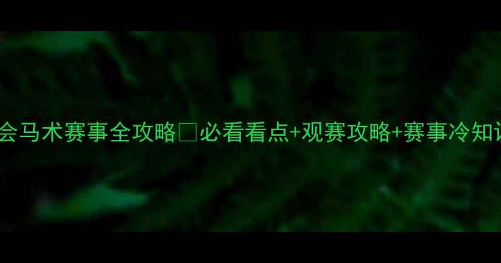 图片 全运会马术赛事全攻略🏇必看看点+观赛攻略+赛事冷知识💥2