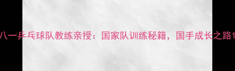 图片 八一乒乓球队教练亲授：国家队训练秘籍，国手成长之路1