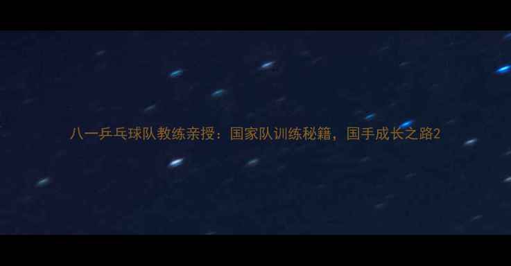 图片 八一乒乓球队教练亲授：国家队训练秘籍，国手成长之路2