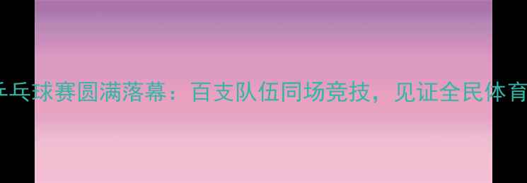 图片 公仆杯乒乓球赛圆满落幕：百支队伍同场竞技，见证全民体育新篇章2