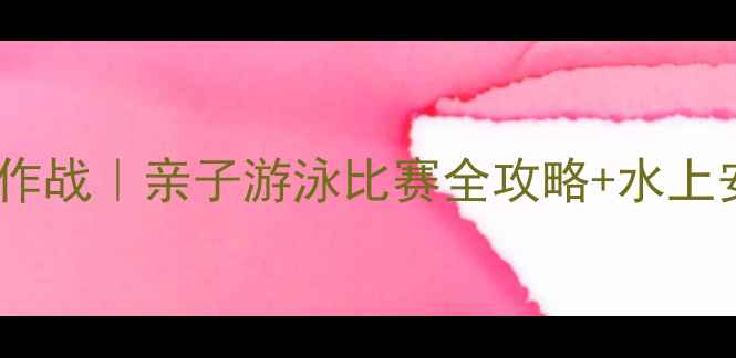 图片 六一萌娃水上大作战｜亲子游泳比赛全攻略+水上安全知识大公开1